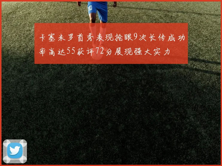 卡塞米罗首秀表现抢眼9次长传成功率高达55获评72分展现强大实力