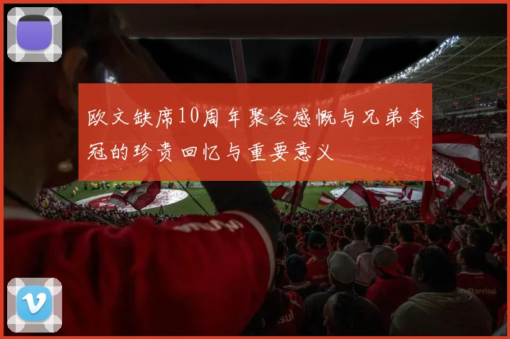 欧文缺席10周年聚会感慨与兄弟夺冠的珍贵回忆与重要意义