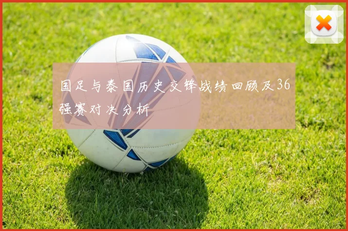 国足与泰国历史交锋战绩回顾及36强赛对决分析
