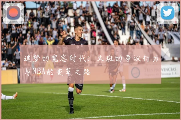 追梦的宽容时代:文班的争议行为与NBA的变革之路
