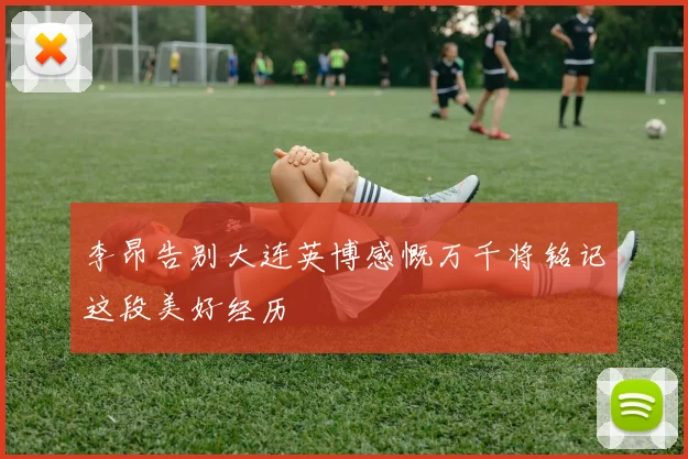 李昂告别大连英博感慨万千将铭记这段美好经历