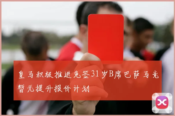 皇马积极推进免签31岁B席巴萨马竞暂无提升报价计划