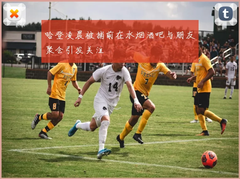 哈登凌晨被捕前在水烟酒吧与朋友聚会引发关注