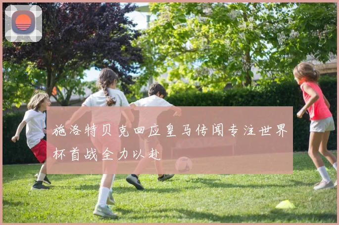 施洛特贝克回应皇马传闻专注世界杯首战全力以赴