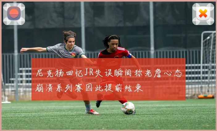 尼克杨回忆JR失误瞬间称老詹心态崩溃系列赛因此提前结束