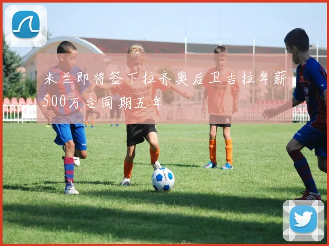 米兰即将签下拉齐奥后卫吉拉年薪500万合同期五年