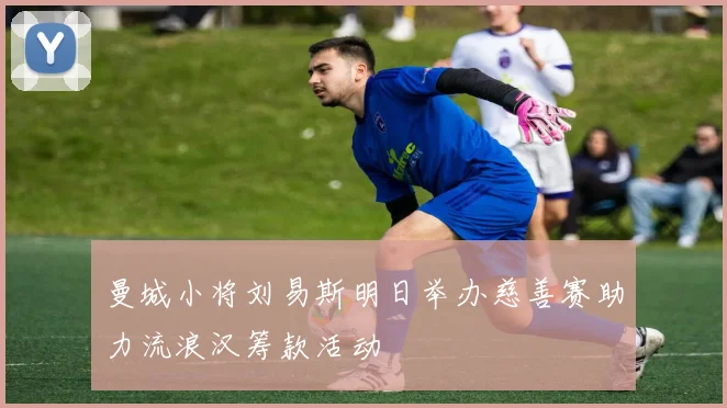 曼城小将刘易斯明日举办慈善赛助力流浪汉筹款活动