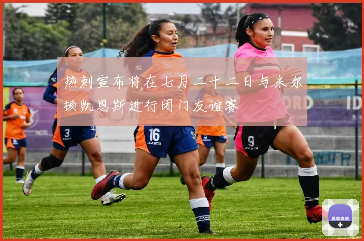 热刺宣布将在七月二十二日与米尔顿凯恩斯进行闭门友谊赛