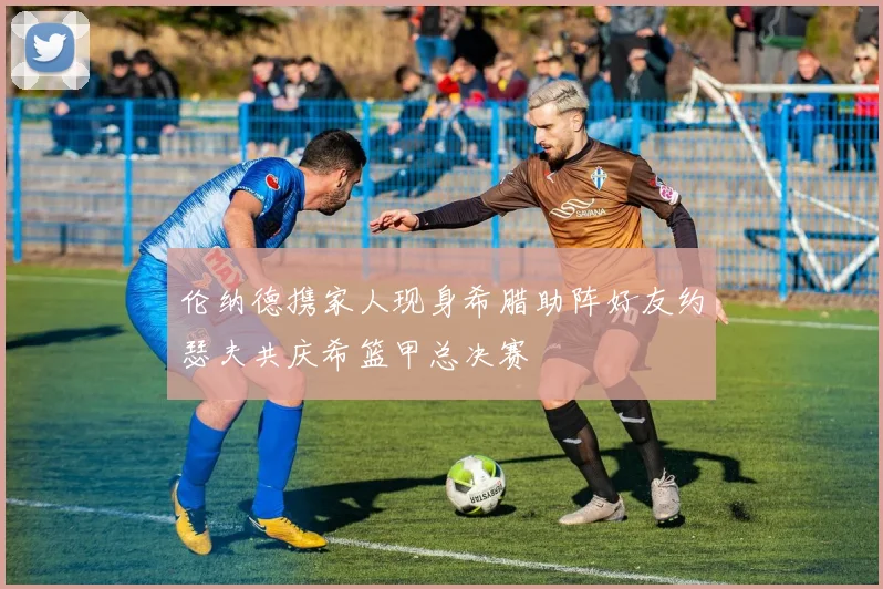 伦纳德携家人现身希腊助阵好友约瑟夫共庆希篮甲总决赛