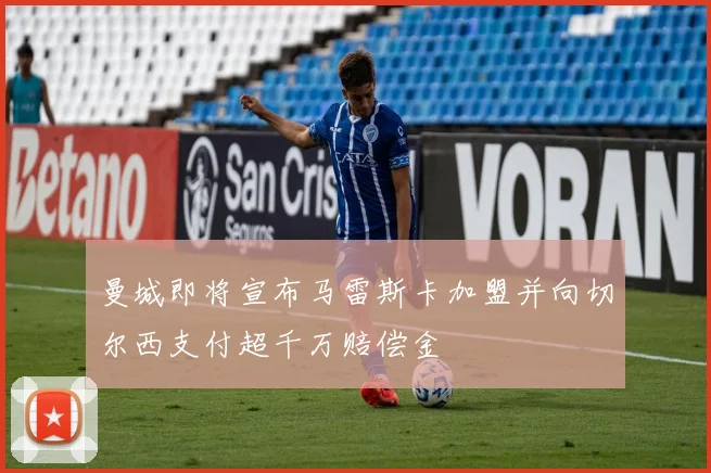 曼城即将宣布马雷斯卡加盟并向切尔西支付超千万赔偿金