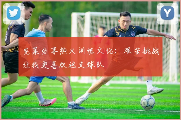 克莱分享热火训练文化：艰苦挑战让我更喜欢这支球队