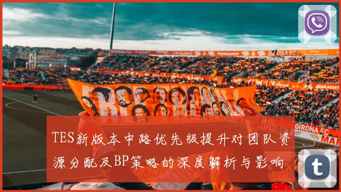 TES新版本中路优先级提升对团队资源分配及BP策略的深度解析与影响分析