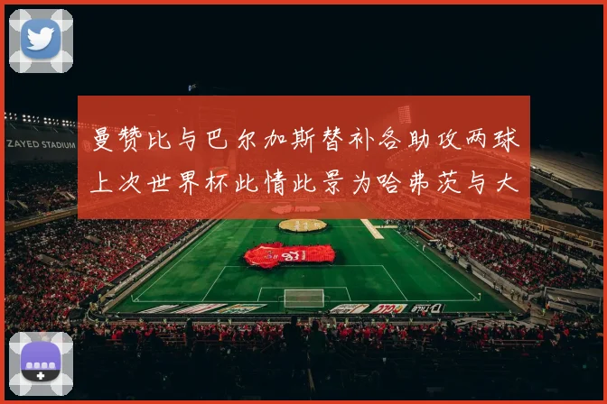 曼赞比与巴尔加斯替补各助攻两球上次世界杯此情此景为哈弗茨与大菲尔