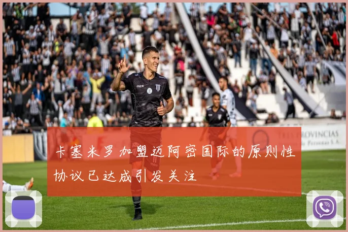 卡塞米罗加盟迈阿密国际的原则性协议已达成引发关注