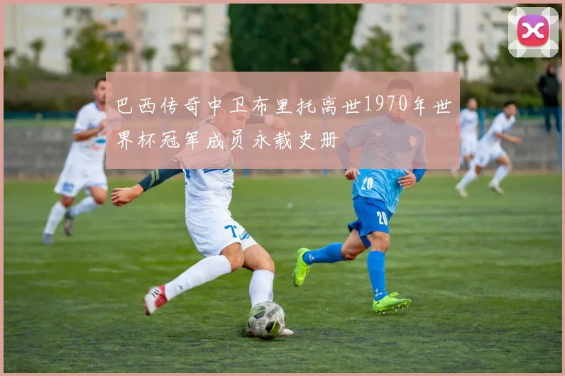 巴西传奇中卫布里托离世1970年世界杯冠军成员永载史册