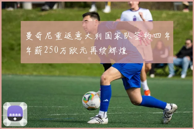 曼奇尼重返意大利国家队签约四年年薪250万欧元再续辉煌